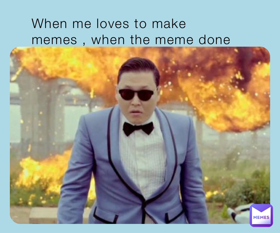 When me loves to make memes , when the meme done