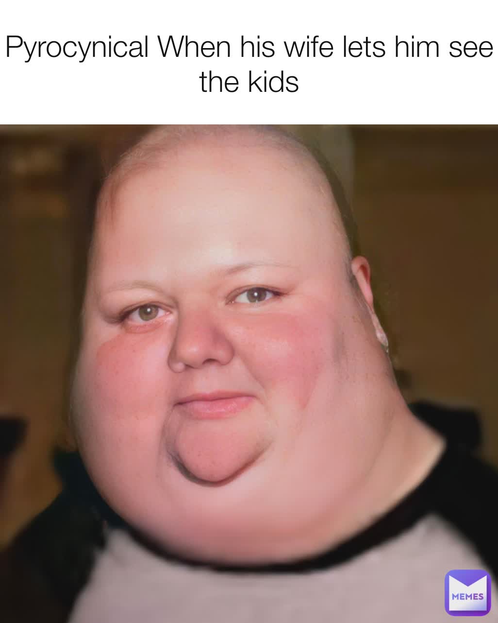 Pyrocynical When his wife lets him see the kids