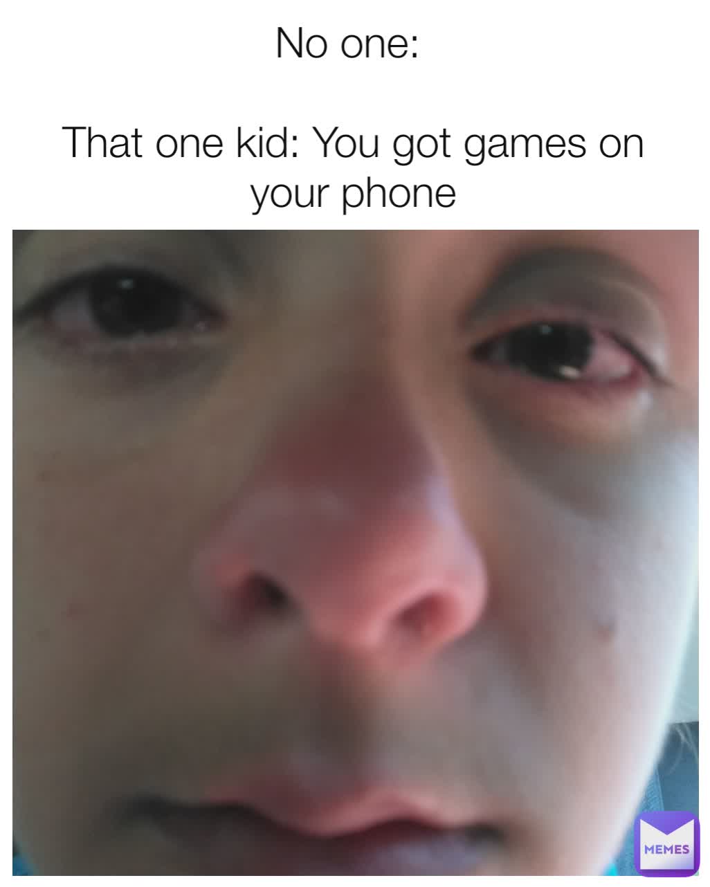 No one: 

That one kid: You got games on your phone