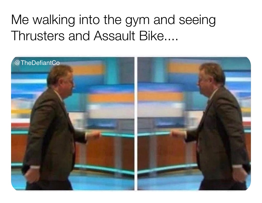 Me walking into the gym and seeing Thrusters and Assault Bike....