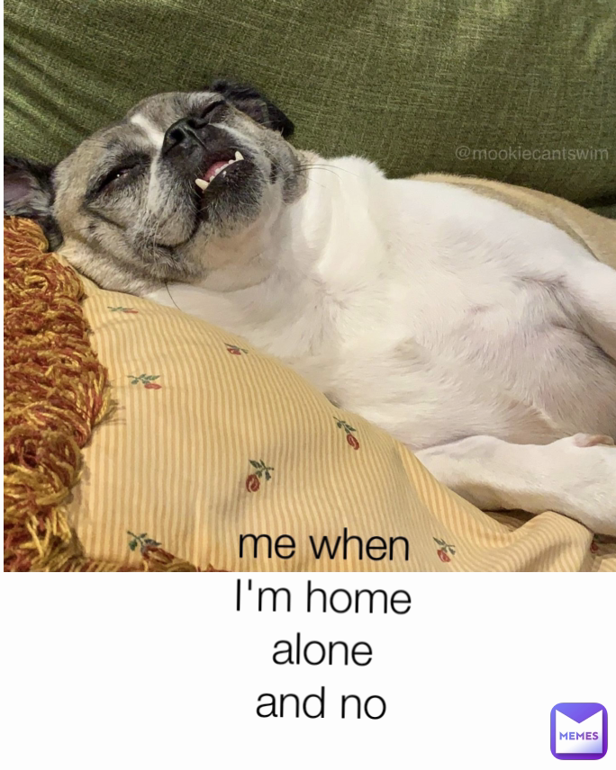 me when I'm home alone and no brothers are there