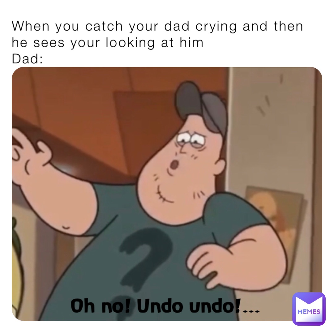 When you catch your dad crying and then he sees your looking at him
Dad: Oh no! Undo undo!…