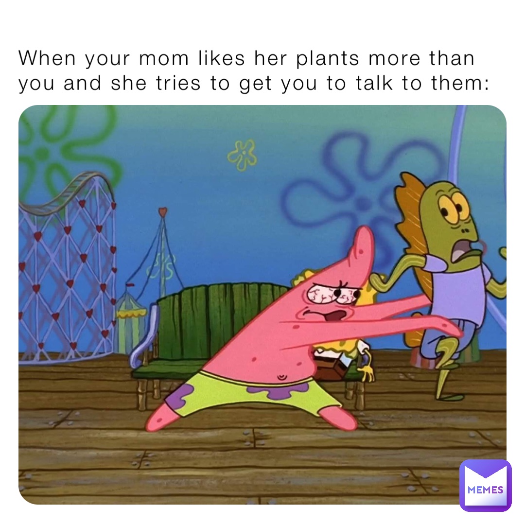 When your mom likes her plants more than you and she tries to get you to talk to them: