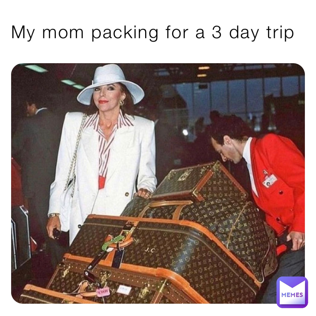 My Mom Packing For A 3 Day Trip smellyjellybean Memes