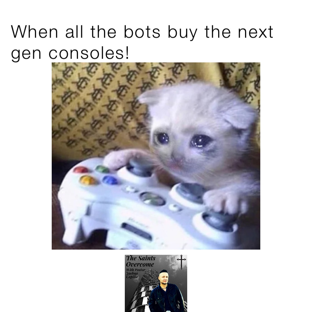 When all the bots buy the next gen consoles!