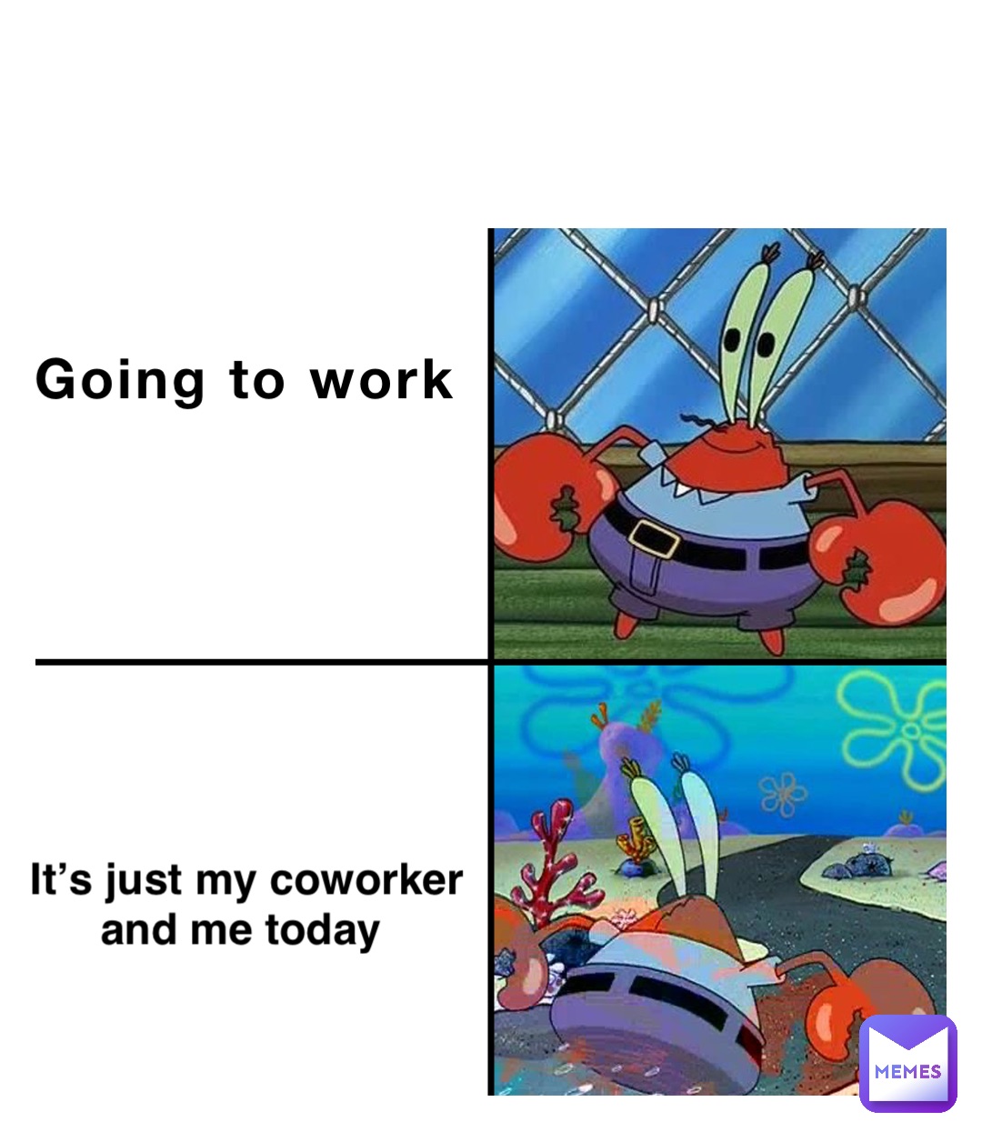 Going to work It’s just my coworker 
and me today