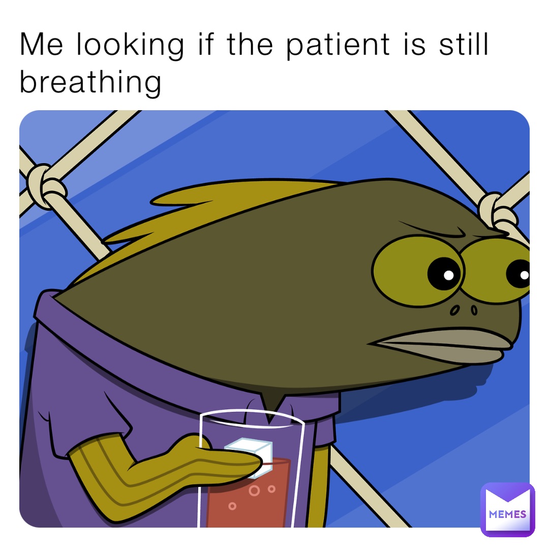Me looking if the patient is still breathing