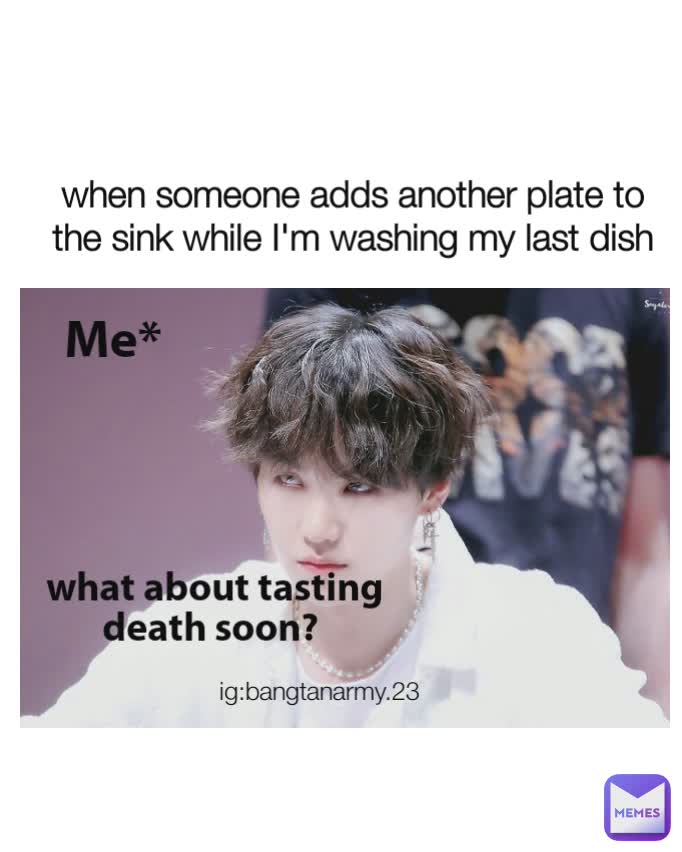 when someone adds another plate to the sink while I'm washing my last dish what about tasting death soon?  Me* ig:bangtanarmy.23