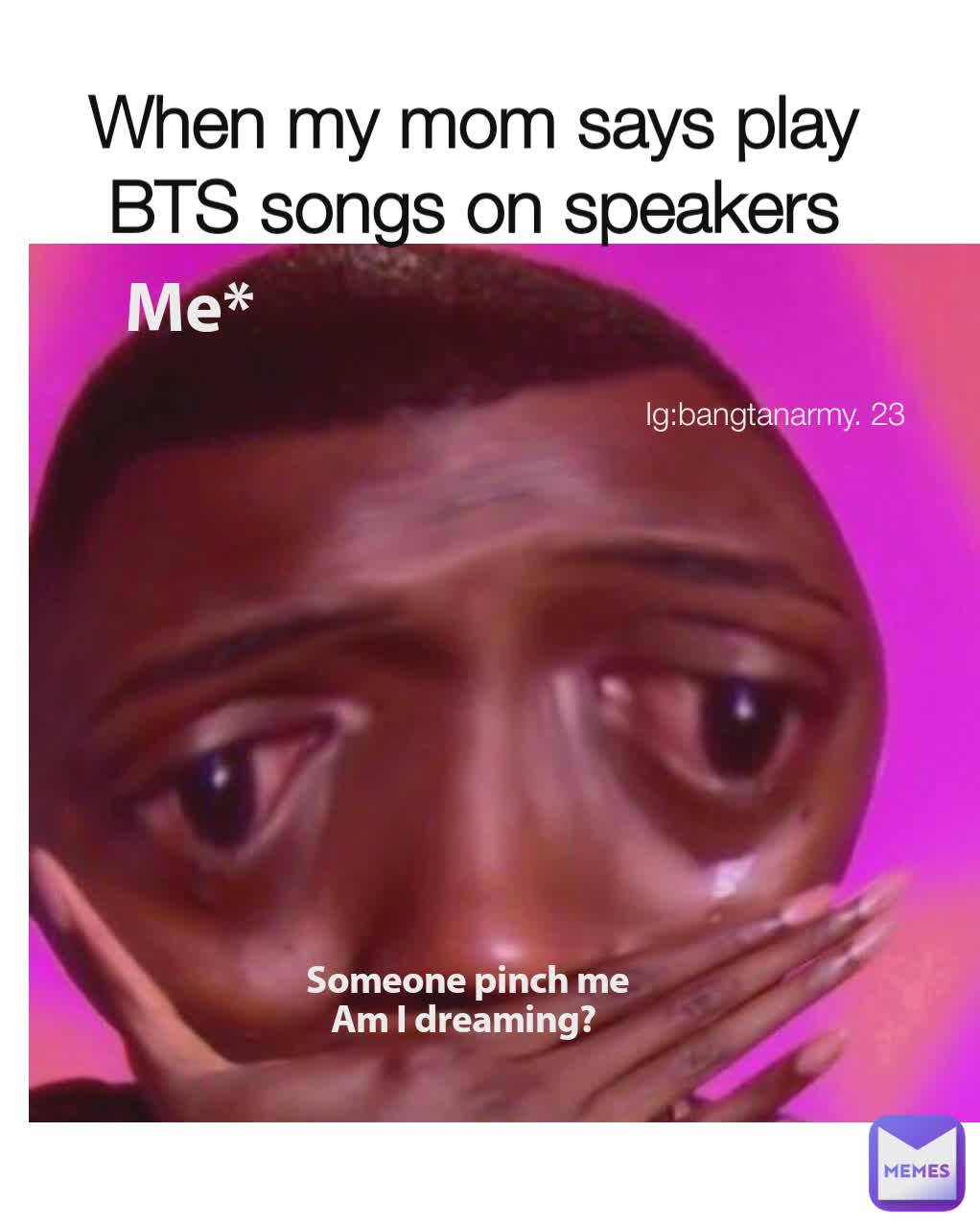 When my mom says play BTS songs on speakers Ig:bangtanarmy. 23 Me* Someone pinch me
Am I dreaming? 