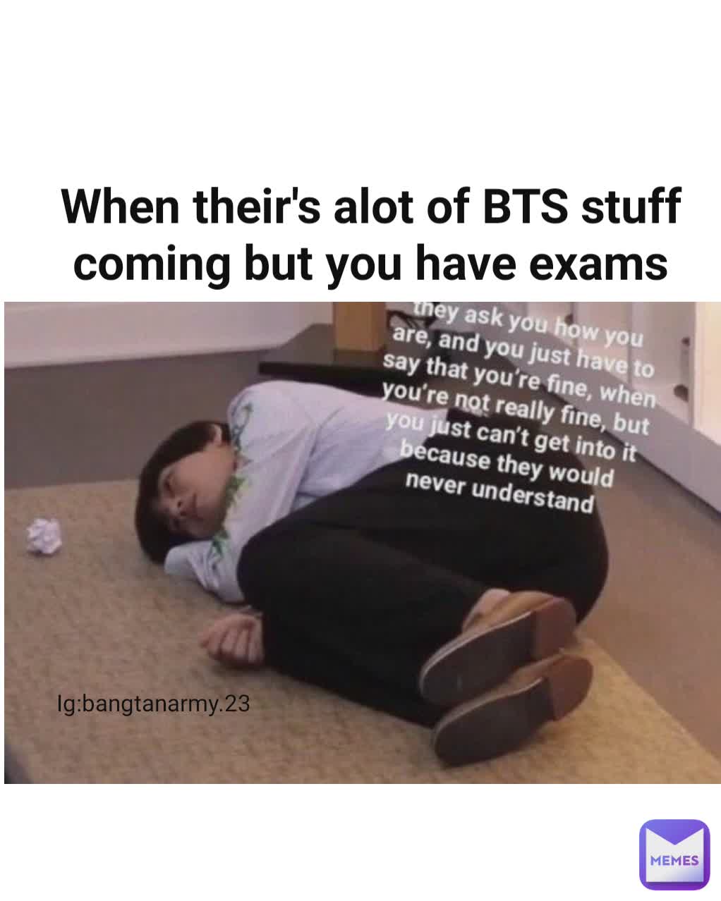 When their's alot of BTS stuff coming but you have exams Ig:bangtanarmy.23