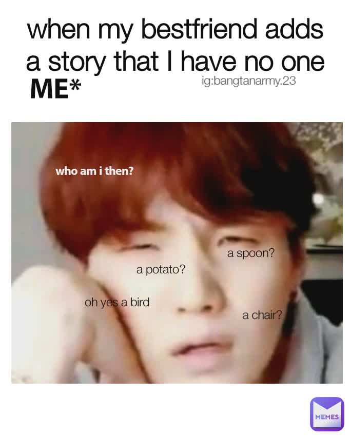 when my bestfriend adds a story that I have no one ME* oh yes a bird a spoon?  a potato?  a chair?  who am i then?  ig:bangtanarmy.23