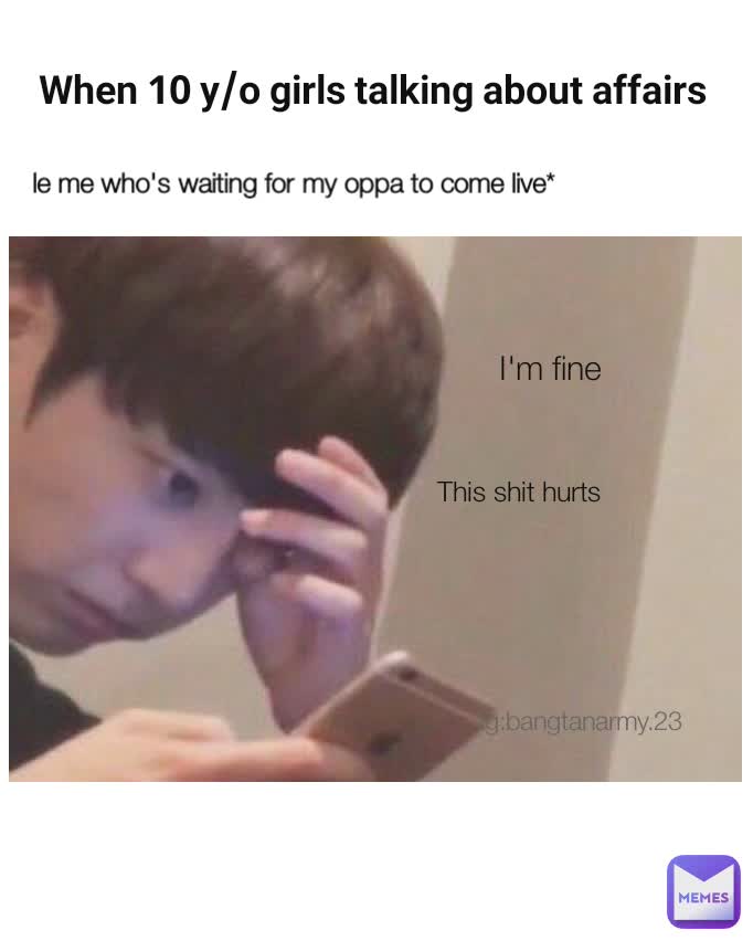 When 10 y/o girls talking about affairs  le me who's waiting for my oppa to come live* ig:bangtanarmy.23 This shit hurts I'm fine
