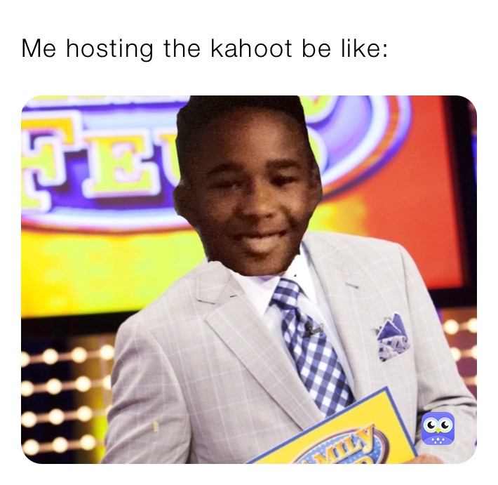 Me hosting the kahoot be like: