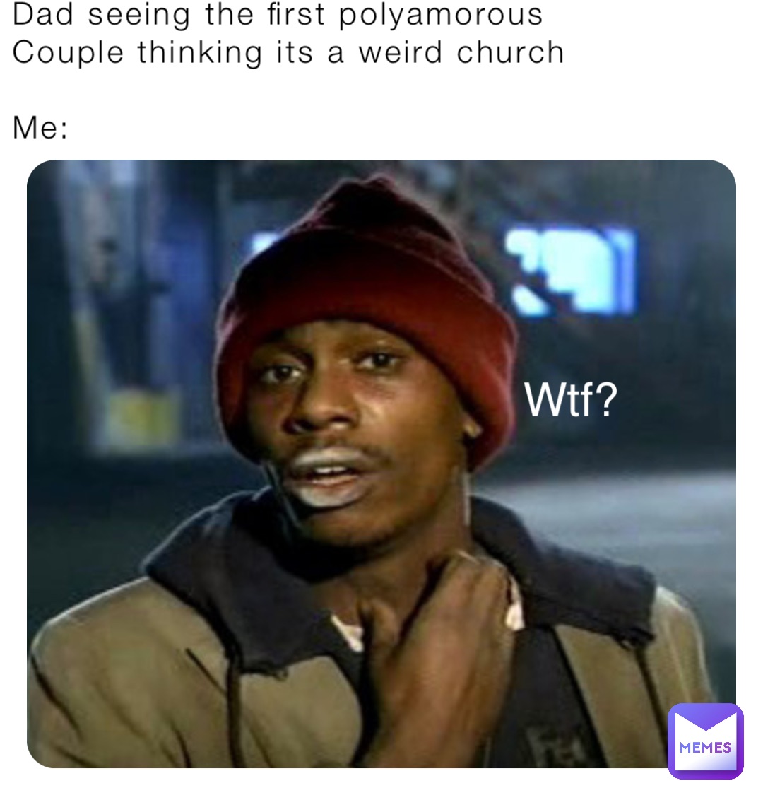 Dad seeing the first polyamorous 
Couple thinking its a weird church

Me: Wtf?