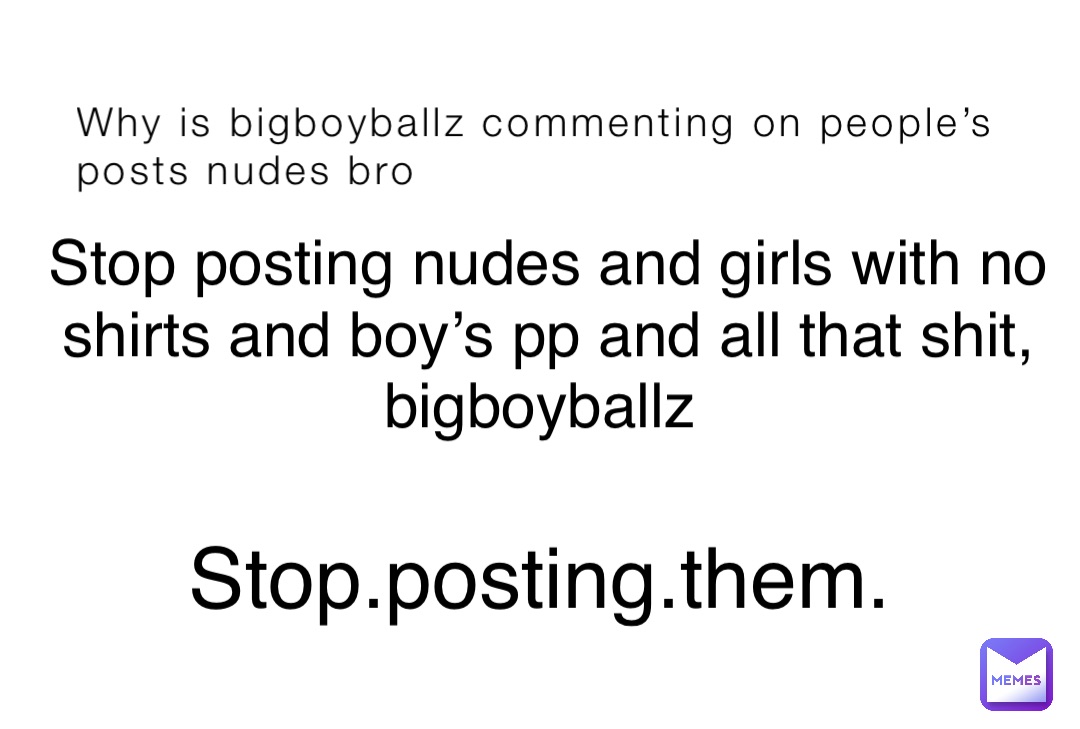 Why is bigboyballz commenting on people’s posts nudes bro Stop posting nudes and girls with no shirts and boy’s pp and all that shit, bigboyballz Stop.posting.them.