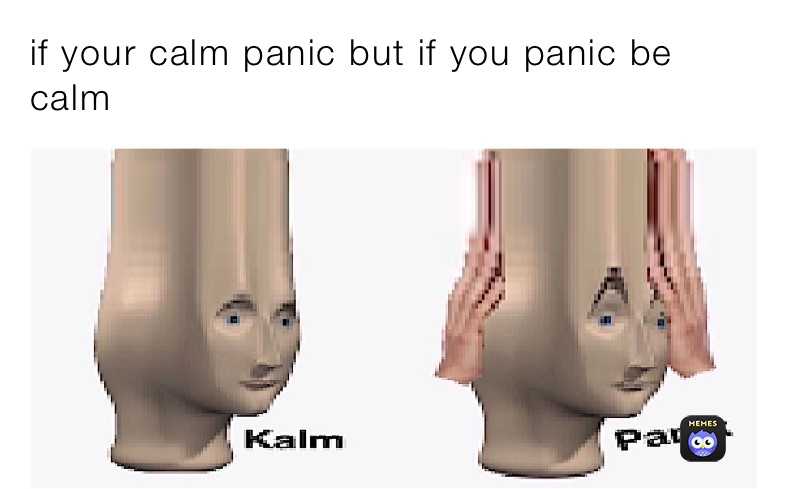 if your calm panic but if you panic be calm