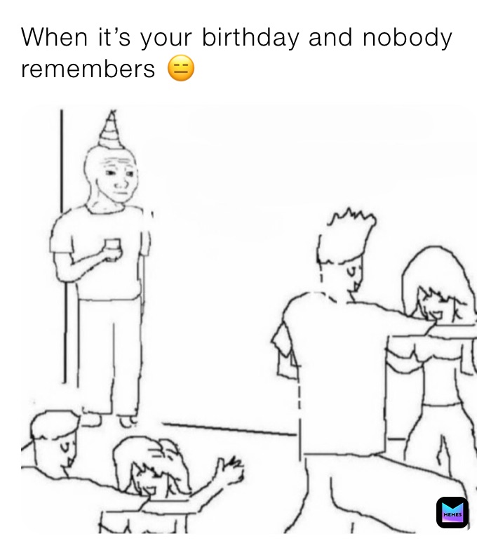 When it’s your birthday and nobody remembers 😑