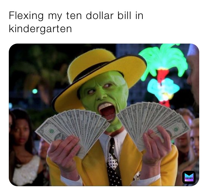 Flexing my ten dollar bill in kindergarten 