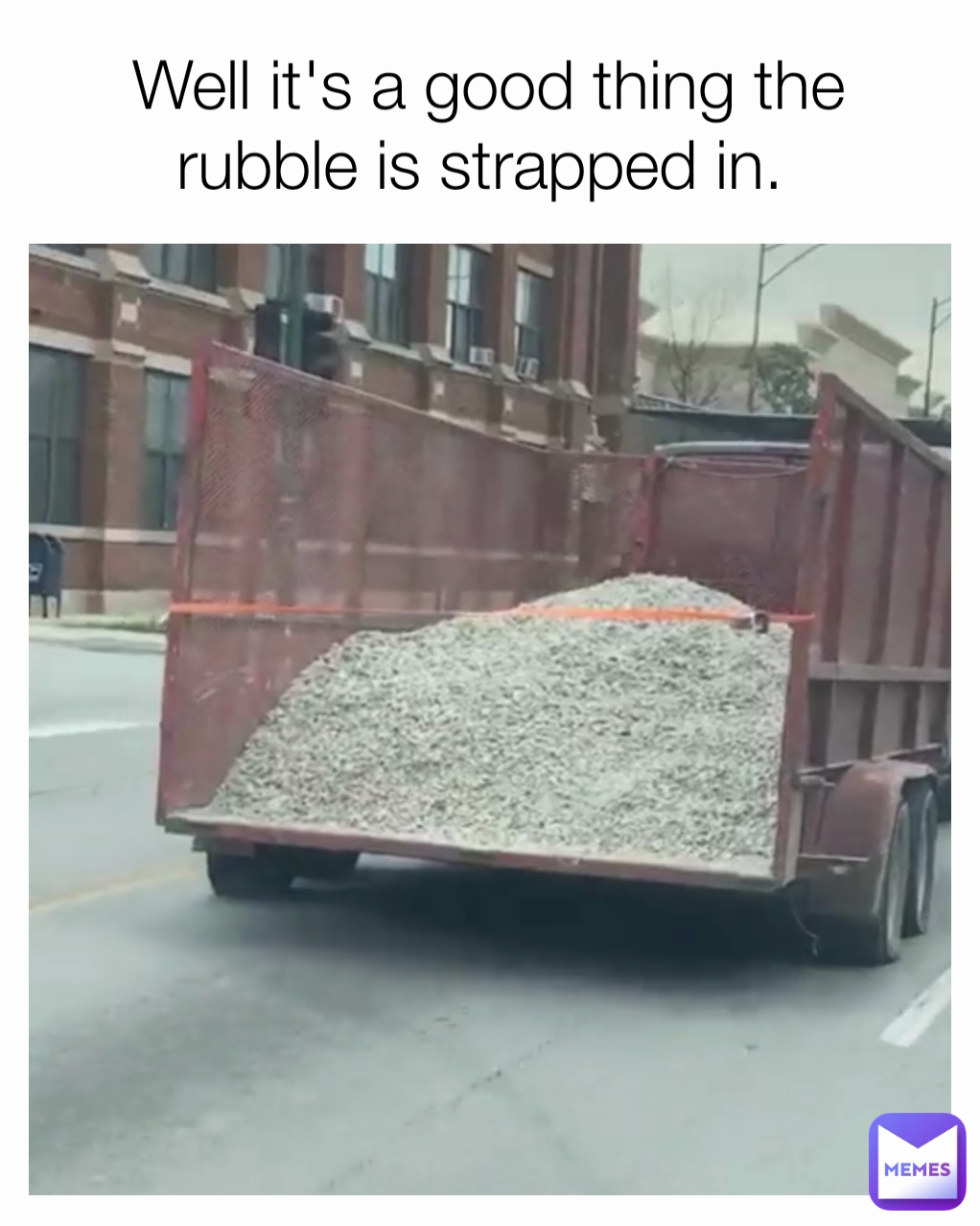 Well it's a good thing the rubble is strapped in. 