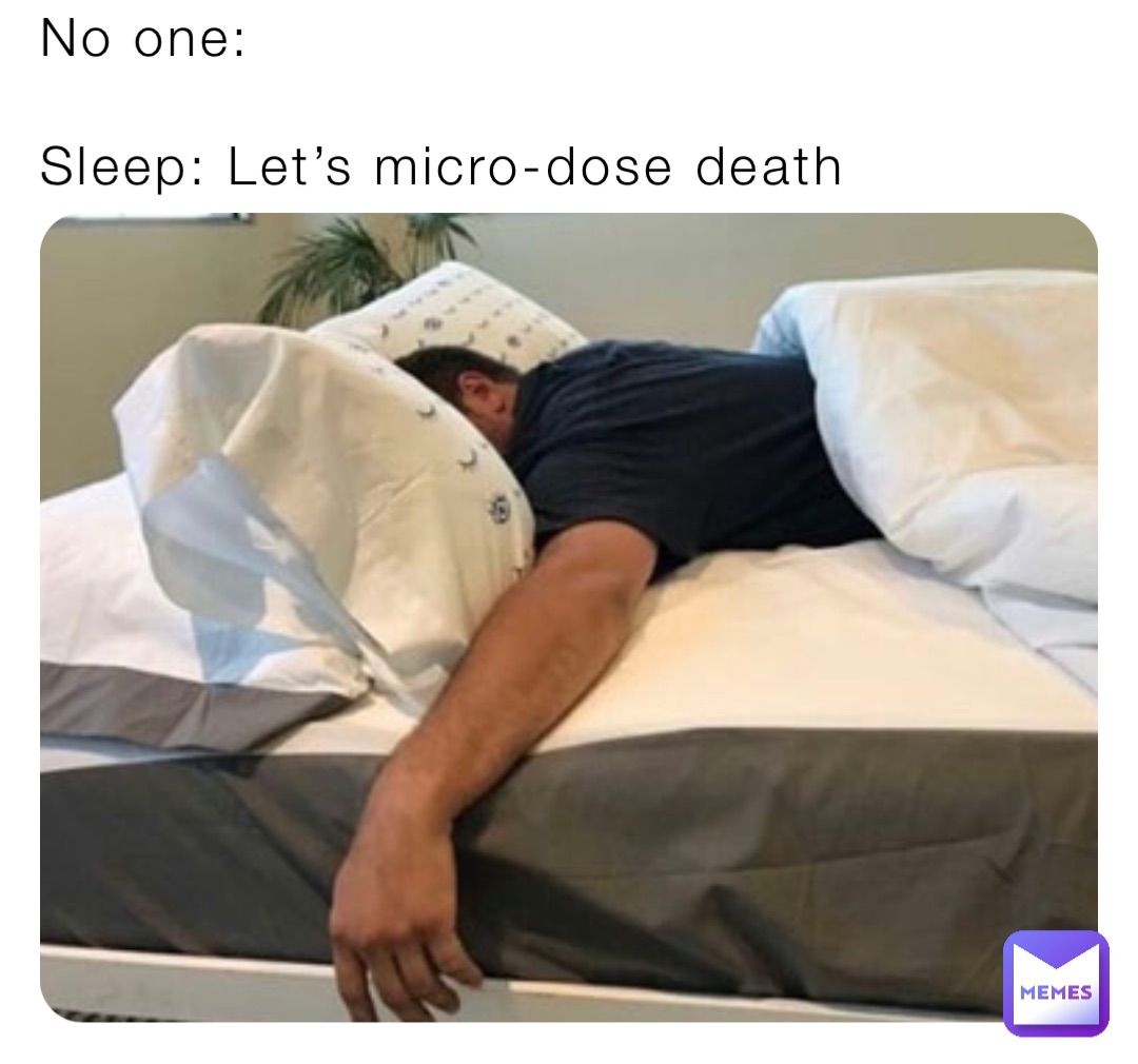 No one:

Sleep: Let’s micro-dose death