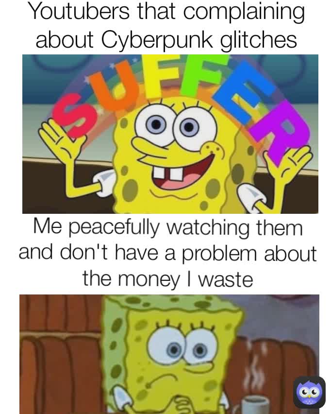 Youtubers that complaining about Cyberpunk glitches Me peacefully watching them and don't have a problem about the money I waste