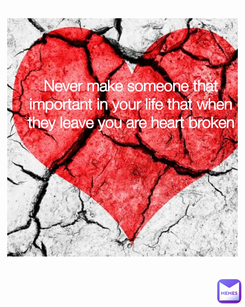 Never make someone that important in your life that when they leave you are heart broken
