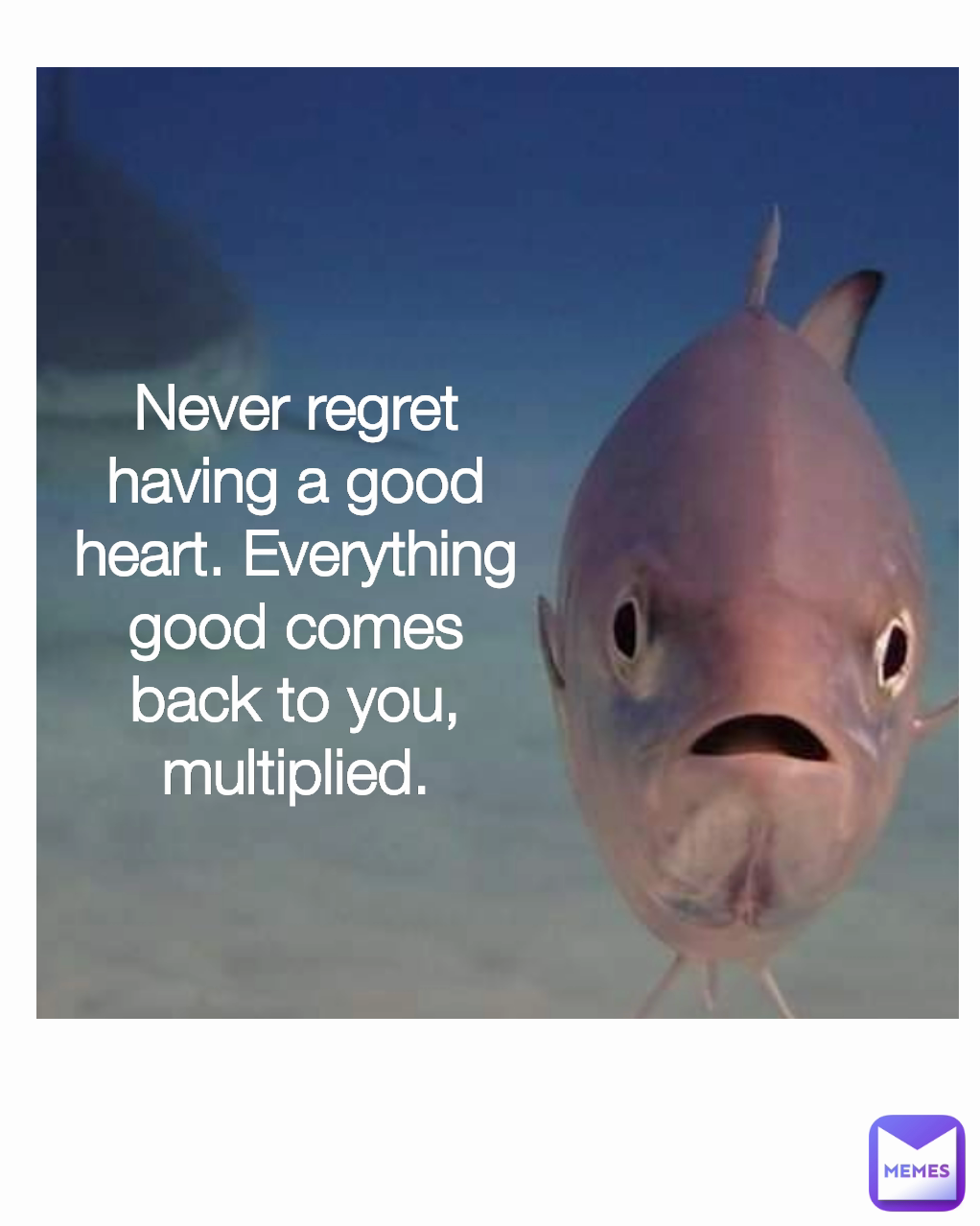 Never regret having a good heart. Everything good comes back to you, multiplied.