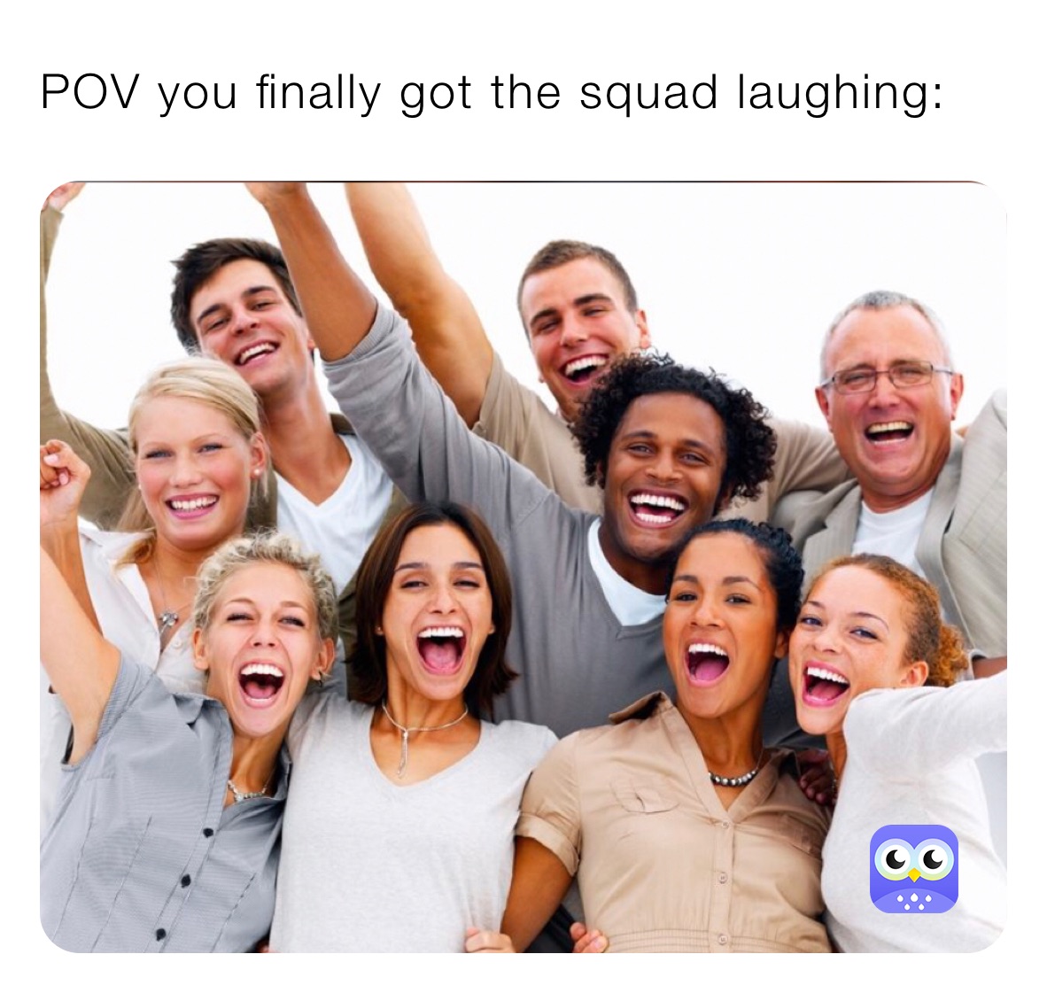 POV you finally got the squad laughing: