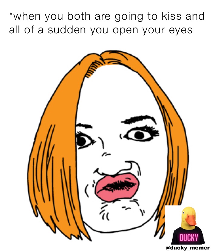 *when you both are going to kiss and all of a sudden you open your eyes 