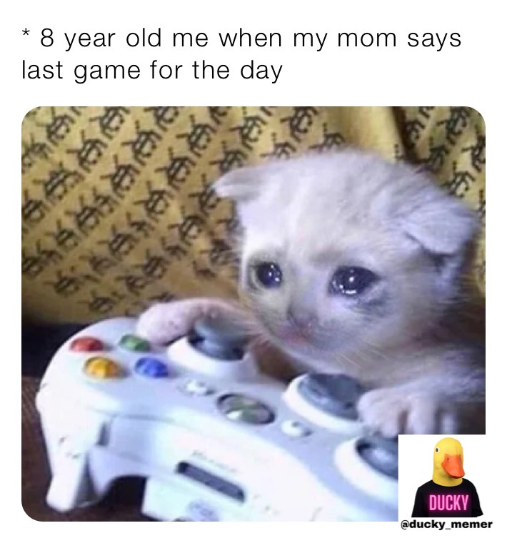 * 8 year old me when my mom says last game for the day 
