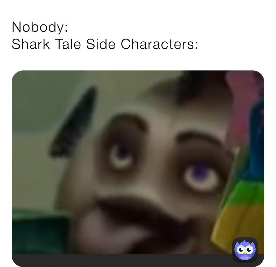 Nobody:
Shark Tale Side Characters: