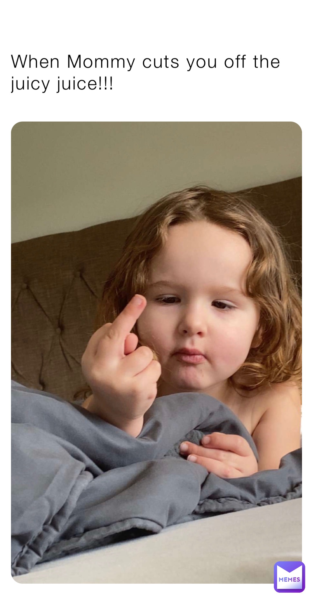 When Mommy cuts you off the juicy juice!!!