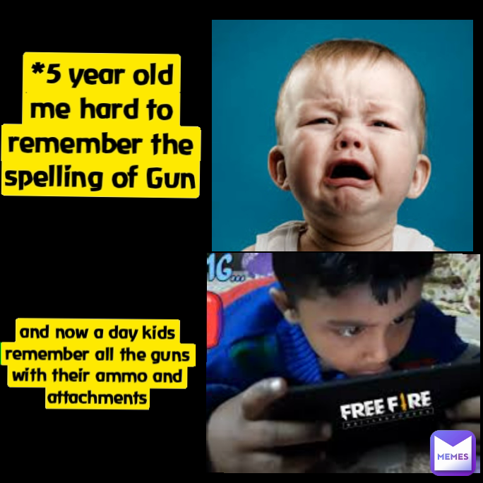 and now a day kids remember all the guns with their ammo and attachments *5 year old me hard to remember the spelling of Gun