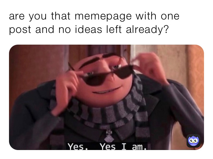 are you that memepage with one post and no ideas left already?