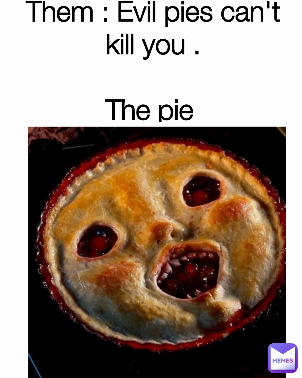 Them : Evil pies can't kill you .

The pie 
