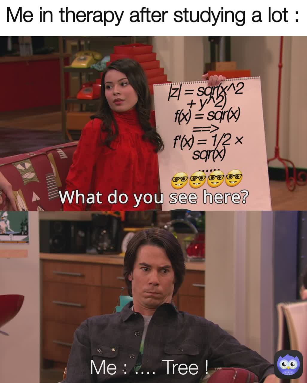 Me in therapy after studying a lot : Me : .... Tree ! |z| = sqr(x^2 + y^2)
f(x) = sqr(x) ==> 
f'(x) = 1/2 × sqr(x)
......
🤓🤓🤓🤓