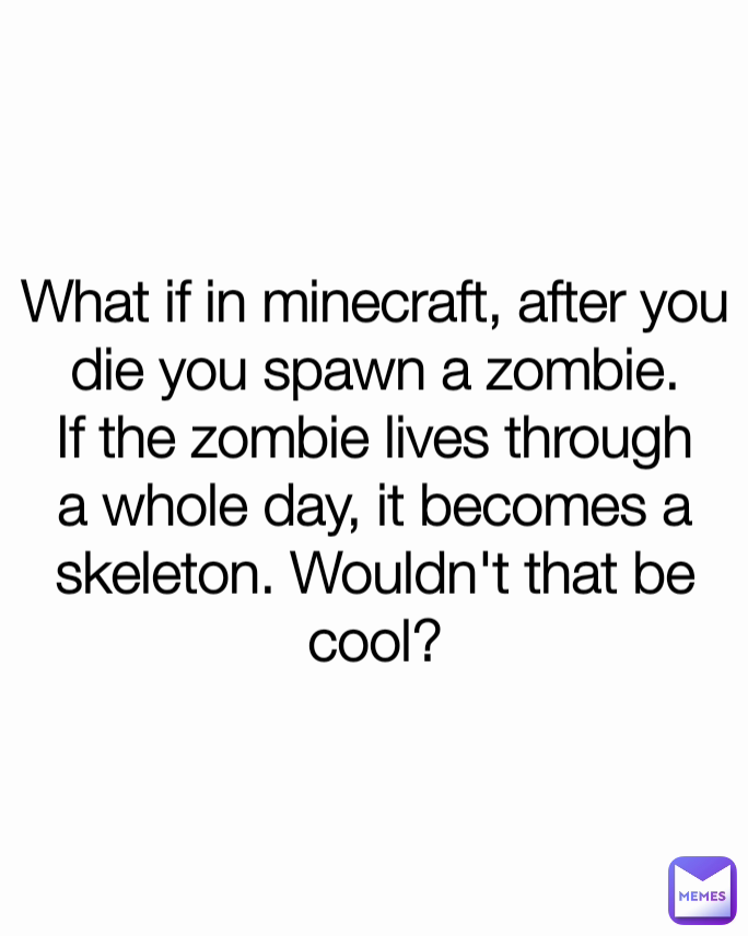 What if in minecraft, after you die you spawn a zombie. If the zombie lives through a whole day, it becomes a skeleton. Wouldn't that be cool?