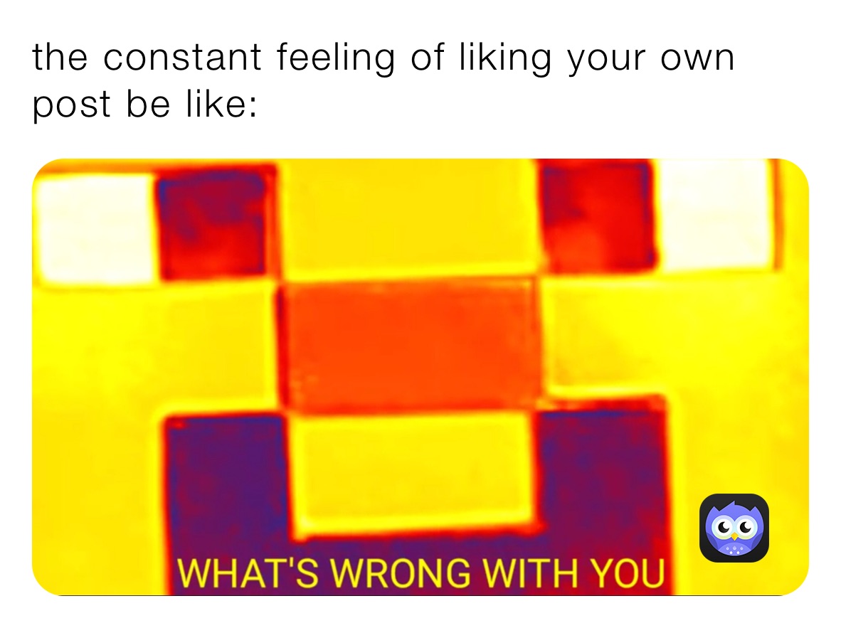 the constant feeling of liking your own post be like: