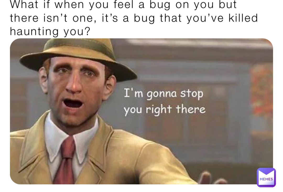 What if when you feel a bug on you but there isn’t one, it’s a bug that you’ve killed haunting you?