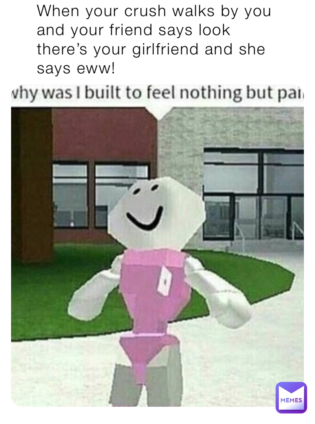 When your crush walks by you and your friend says look there’s your girlfriend and she says eww!