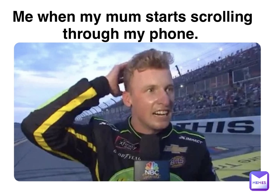 Me when my mum starts scrolling through my phone.