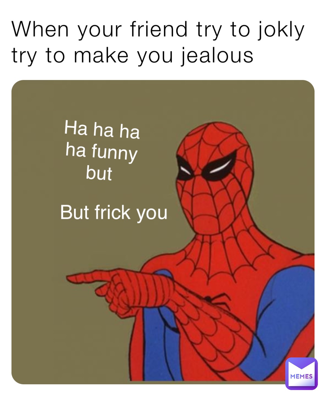 When your friend try to jokly try to make you jealous Ha ha ha ha funny but But frick you