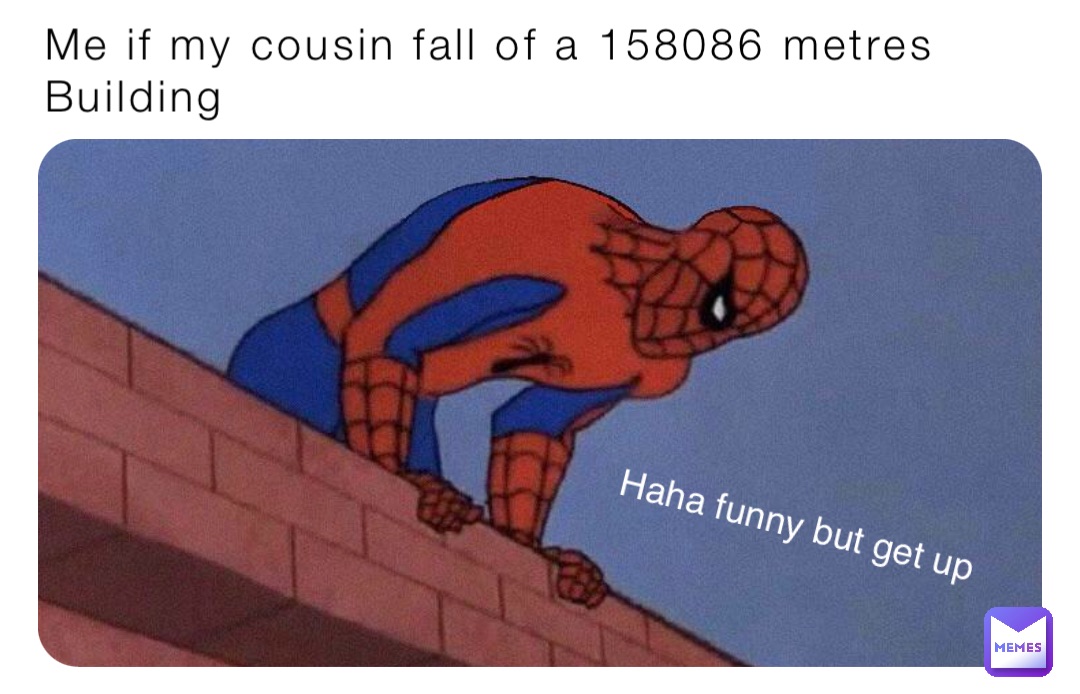 Me if my cousin fall of a 158086 metres Building Haha funny but get up