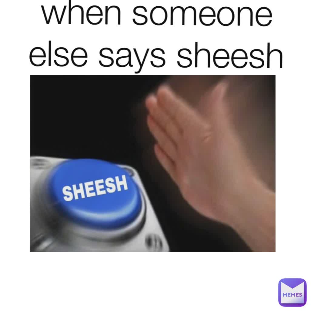 when someone else says sheesh