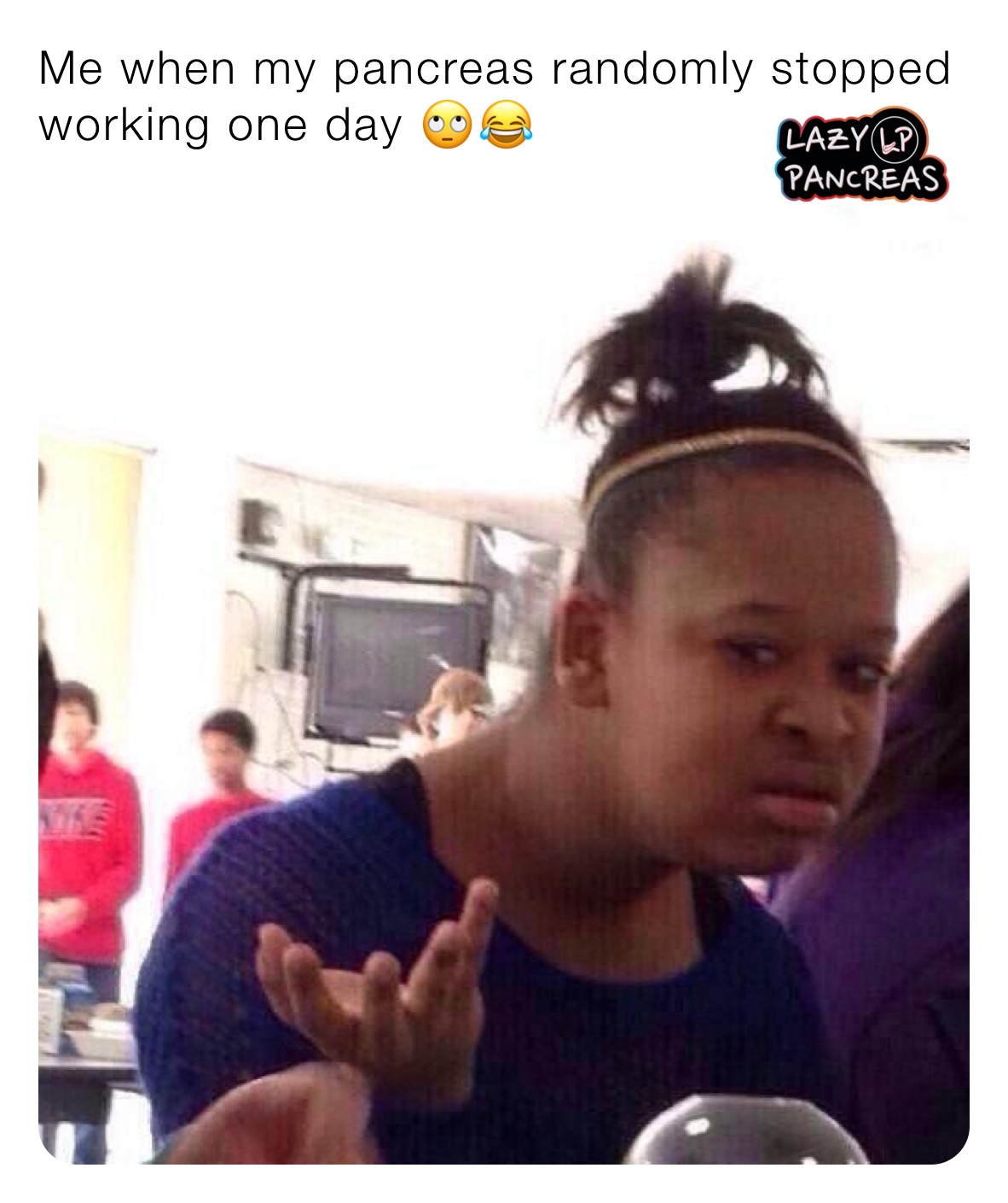 Me when my pancreas randomly stopped working one day 🙄😂