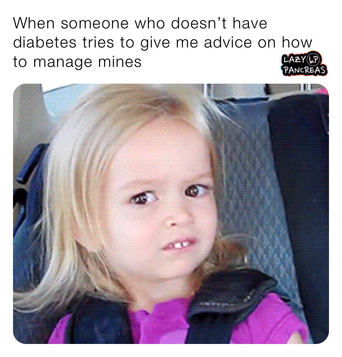 When someone who doesn’t have diabetes tries to give me advice on how to manage mines 
