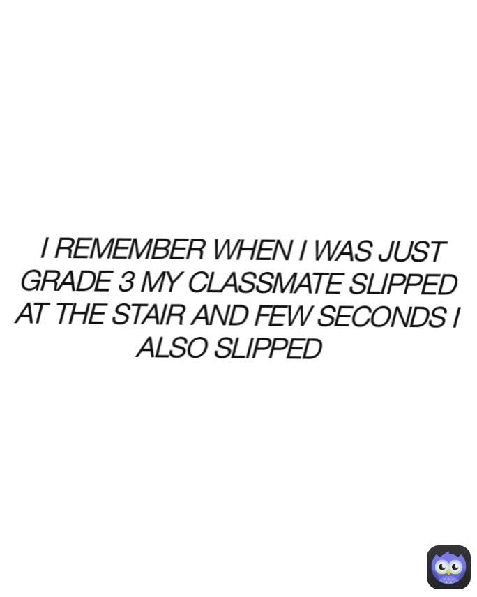  I REMEMBER WHEN I WAS JUST GRADE 3 MY CLASSMATE SLIPPED AT THE STAIR AND FEW SECONDS I ALSO SLIPPED