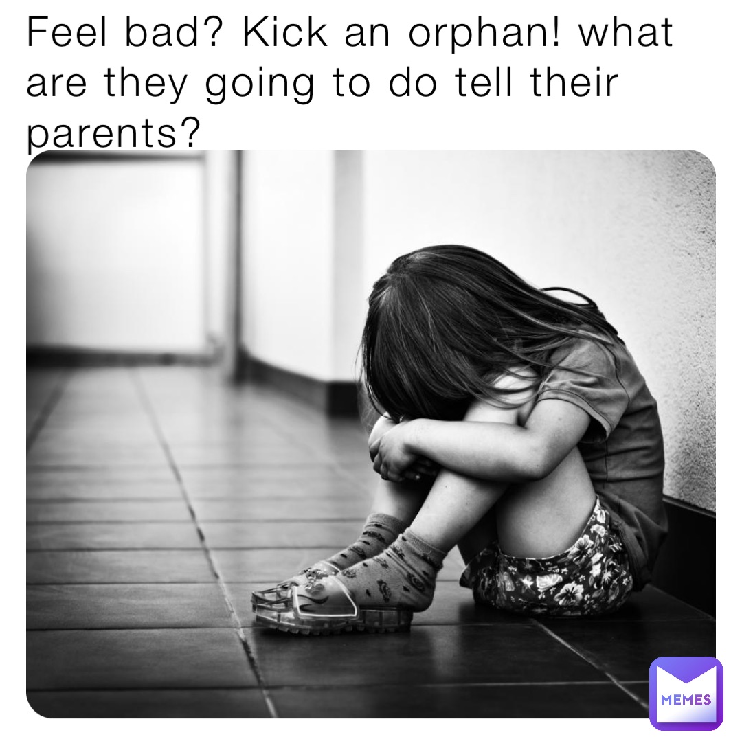 Feel bad? Kick an orphan! what are they going to do tell their parents?