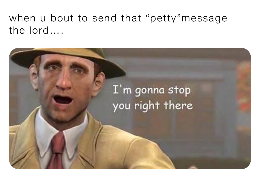 when u bout to send that “petty”message the lord….