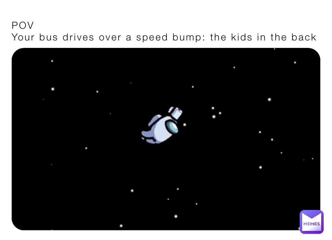 POV
Your bus drives over a speed bump: the kids in the back